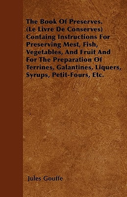 The Book of Preserves. (Le Livre De Conserves) Containing Instructions for Preserving Meat, Fish, Vegetables, and Fruit and for the Preparation of Ter by Gouffe, Jules