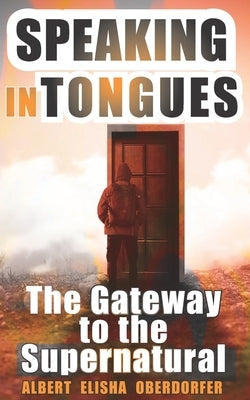 Speaking in Tongues: The Gateway to the Supernatural by Oberdorfer, Albert Elisha