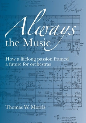 Always the Music: How a lifelong passion framed a future for orchestras by Morris, Thomas W.