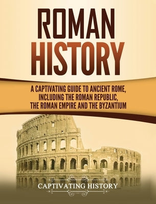 Roman History: A Captivating Guide to Ancient Rome, Including the Roman Republic, the Roman Empire and the Byzantium by History, Captivating