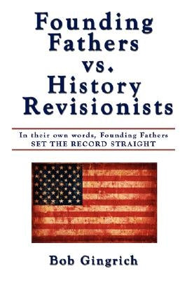 Founding Fathers vs. History Revisionists: In Their Own Words, Founding Fathers Set the Record Straight by Gingrich, Bob