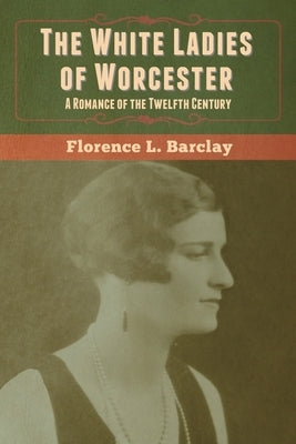 The White Ladies of Worcester: A Romance of the Twelfth Century by Barclay, Florence L.