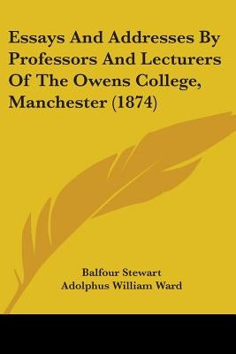 Essays And Addresses By Professors And Lecturers Of The Owens College, Manchester (1874) by Stewart, Balfour