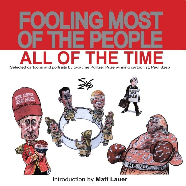 Fooling Most of the People All of the Time: Selected cartoons and portraits by two-time Pulitzer Prize winning cartoonist, Paul Szep by Lauer, Matt