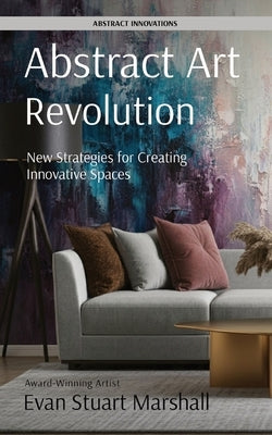 Abstract Art Revolution: New Strategies for Creating Innovative Spaces by Marshall, Evan Stuart