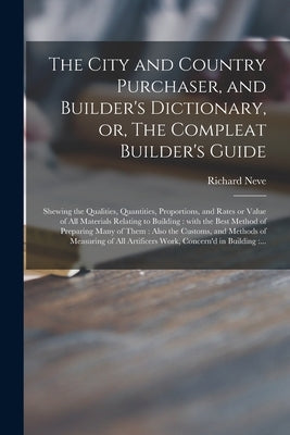 The City and Country Purchaser, and Builder's Dictionary, or, The Compleat Builder's Guide: Shewing the Qualities, Quantities, Proportions, and Rates by Neve, Richard