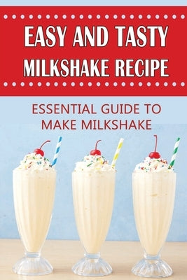 Easy And Tasty Milkshake Recipe: Essential Guide To Make Milkshake: A Fresh Glass Of Milkshake by Grandner, Damion