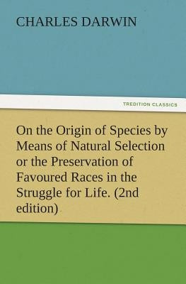 On the Origin of Species by Means of Natural Selection or the Preservation of Favoured Races in the Struggle for Life. (2nd Edition) by Darwin, Charles