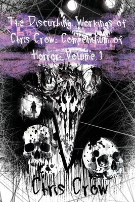 The Disturbing Workings of Chris Crow: Compendium of Horror: Volume I by Crow, Chris