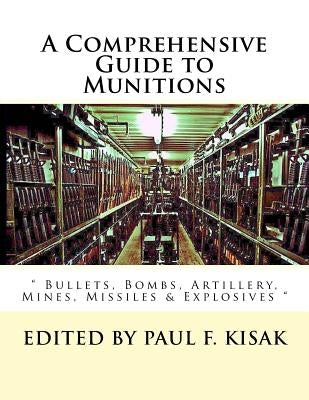 A Comprehensive Guide to Munitions: " Bullets, Bombs, Artillery, Mines, Missiles & Explosives " by Kisak, Paul F.