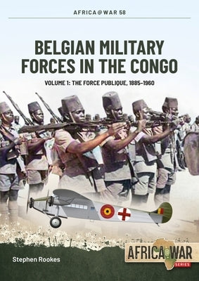 Belgian Military Forces in the Congo: Volume 1 -: The Force Publique, 1885-1960 by Rookes, Stephen