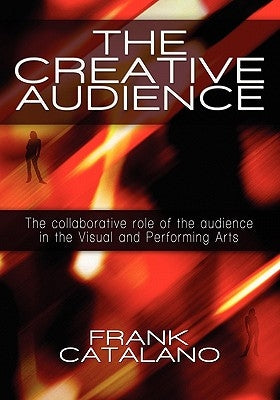 The Creative Audience: The Collaborative Role of the Audience in the Visual and Performing Arts by Catalano, Frank