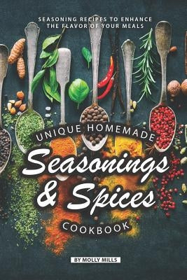 Unique Homemade Seasonings and Spices Cookbook: Seasoning Recipes to Enhance the Flavor of Your Meals by Mills, Molly