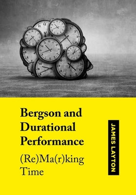 Bergson and Durational Performance: (Re)Ma(r)King Time by Layton, James