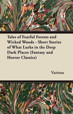 Tales of Fearful Forests and Wicked Woods - Short Stories of What Lurks in the Deep Dark Places (Fantasy and Horror Classics) by Various