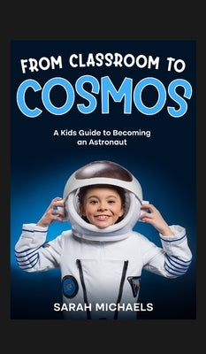 From Classroom to Cosmos: A Kids Guide to Becoming an Astronaut by Michaels, Sarah