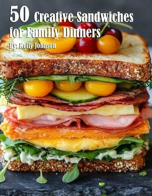 50 Creative Sandwiches for Family Dinners by Johnson, Kelly