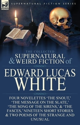 The Collected Supernatural and Weird Fiction of Edward Lucas White: Four Novelettes 'The Snout, ' 'The Message on the Slate, ' 'The Song of the Sirens by White, Edward Lucas