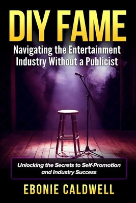 DIY Fame: Navigating the Entertainment Industry Without a Publicist: Navigating the Entertainment Industry Without a Publicist by Caldwell, Ebonie