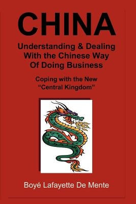 CHINA Understanding & Dealing with the Chinese Way of Doing Business!: Coping with the New "Central Kingdom" by De Mente, Boye Lafayette