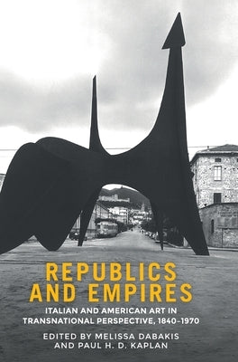 Republics and empires: Italian and American art in transnational perspective, 1840-1970 by Dabakis, Melissa