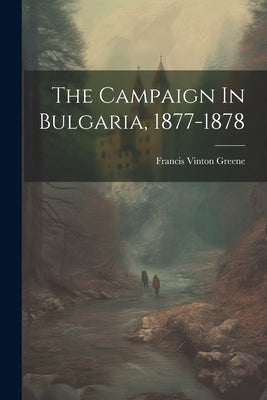 The Campaign In Bulgaria, 1877-1878 by Greene, Francis Vinton