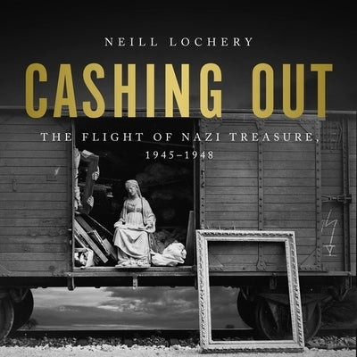 Cashing Out: The Flight of Nazi Treasure, 1945-1948 by Lochery, Neill