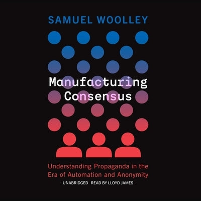 Manufacturing Consensus: Understanding Propaganda in the Era of Automation and Anonymity by Woolley, Samuel