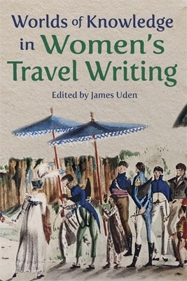 Worlds of Knowledge in Women's Travel Writing by Uden, James