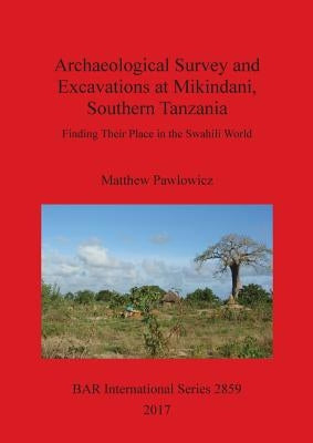 Archaeological Survey and Excavations at Mikindani, Southern Tanzania: Finding Their Place in the Swahili World by Pawlowicz, Matthew