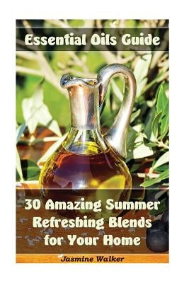 Essential Oils Guide: 30 Amazing Summer Refreshing Blends for Your Home: (Essential Oils, Diffuser Blends, Aromatherapy) by Walker, Jasmine