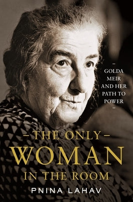 The Only Woman in the Room: Golda Meir and Her Path to Power by Lahav, Pnina