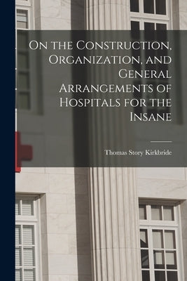 On the Construction, Organization, and General Arrangements of Hospitals for the Insane by Kirkbride, Thomas Story