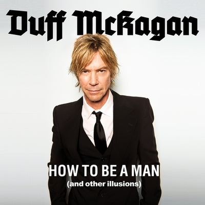 How to Be a Man: (And Other Illusions) by McKagan, Duff