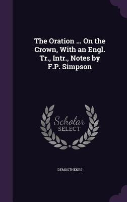 The Oration ... on the Crown, with an Engl. Tr., Intr., Notes by F.P. Simpson by Demosthenes