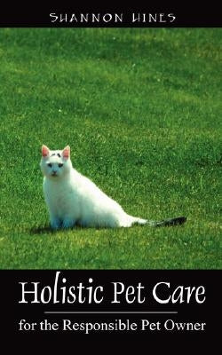 Holistic Pet Care: For the Responsible Pet Owner by Hines, Shannon