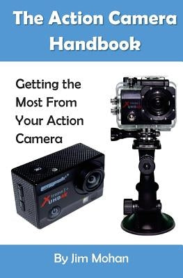 The Action Camera Handbook: Getting the Most From Your Action Camera by Mohan, Jim