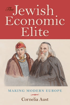 The Jewish Economic Elite: Making Modern Europe by Aust, Cornelia