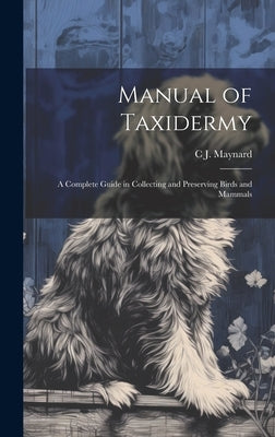 Manual of Taxidermy; a Complete Guide in Collecting and Preserving Birds and Mammals by Maynard, C. J. 1845-1929