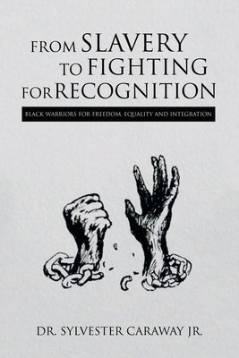 From Slavery to Fighting for Recognition: Black Warriors for Freedom, Equality and Integration by Caraway, Sylvester, Jr.