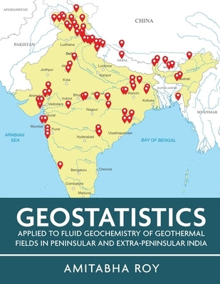 Geostatistics Applied to Fluid Geochemistry of Geothermal Fields in Peninsular and Extra-Peninsular India (Full Colour) by Roy, Amitabha