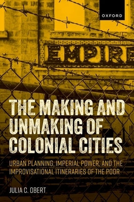 The Making and Unmaking of Colonial Cities: Urban Planning, Imperial Power, and the Improvisational Itineraries of the Poor by Obert, Julia C.