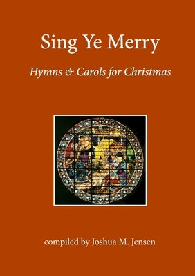 Sing Ye Merry: Hymns & Carols for Christmas by Jensen, Joshua M.