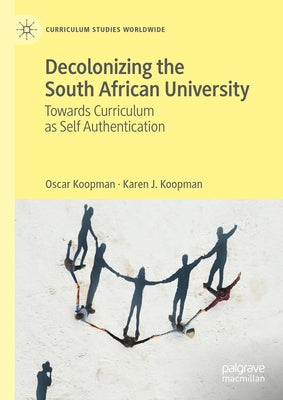 Decolonizing the South African University: Towards Curriculum as Self Authentication by Koopman, Oscar