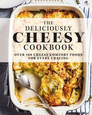 The Deliciously Cheesy Cookbook: Over 100 Cheesy Comfort Foods for Every Craving by The Coastal Kitchen