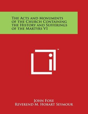 The Acts and Monuments of the Church Containing the History and Sufferings of the Martyrs V1 by Foxe, John