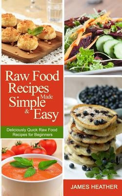 Raw Food Recipes Made Simple and Easy: Deliciously Quick Raw Food Recipes for Beginners by Heather, James