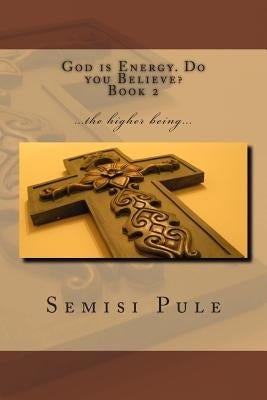 God is Energy. Do you Believe? 2: ...the higher being... by Pule, Semisi