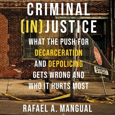 Criminal (In)Justice: What the Push for Decarceration and Depolicing Gets Wrong and Who It Hurts Most by Mangual, Rafael A.