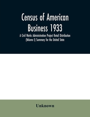 Census of American business 1933 A Civil Works Administration Project Retail Distribution (Volume I) Summary for the United State by Unknown